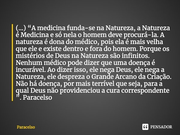 ⁠(...) “A medicina funda-se na Natureza, a Natureza é Medicina e só nela o homem deve procurá-la. A natureza é dona do médico, pois ela é mais velha que ele e e... Frase de Paracelso.