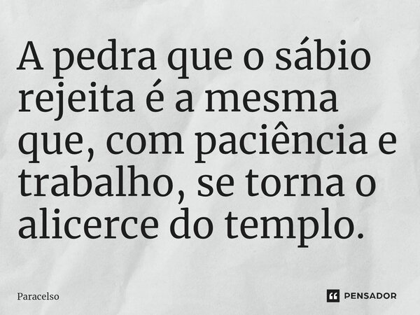 A pedra que o sábio rejeita é a mesma que, com paciência e trabalho, se torna o alicerce do templo.... Frase de Paracelso.