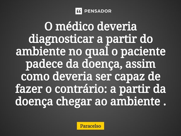 O médico deveria diagnosticar a partir do ambiente no qual o paciente padece da doença, assim como deveria ser capaz de fazer o contrário: a partir da doença ch... Frase de Paracelso.