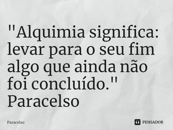 ⁠"Alquimia significa: levar para o seu fim algo que ainda não foi concluído."
Paracelso... Frase de Paracelso.