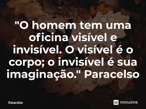 ⁠"O homem tem uma oficina visível e invisível. O visível é o corpo; o invisível é sua imaginação." Paracelso... Frase de Paracelso.