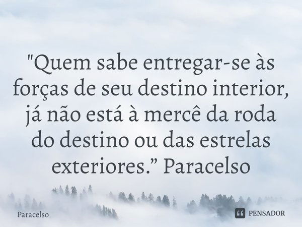 ⁠"Quem sabe entregar-se às forças de seu destino interior, já não está à mercê da roda do destino ou das estrelas exteriores.” Paracelso... Frase de Paracelso.