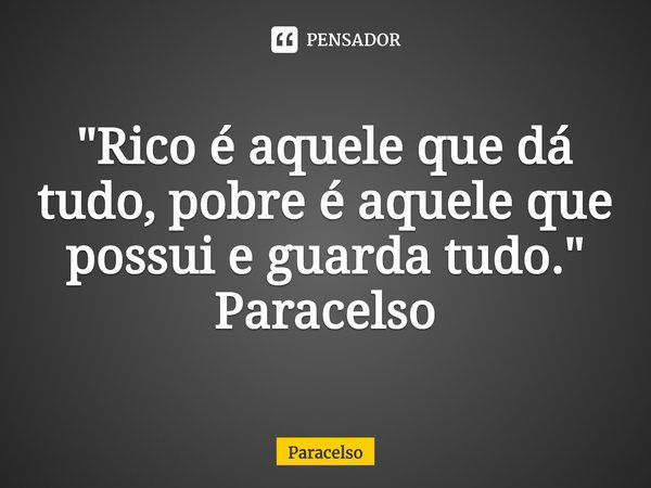 ⁠"Rico é aquele que dá tudo, pobre é aquele que possui e guarda tudo." Paracelso... Frase de Paracelso.