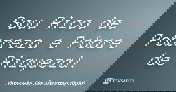 Sou Rico de Pobreza e Pobre de Riqueza!... Frase de Paracelso Van Östertag Rajah.