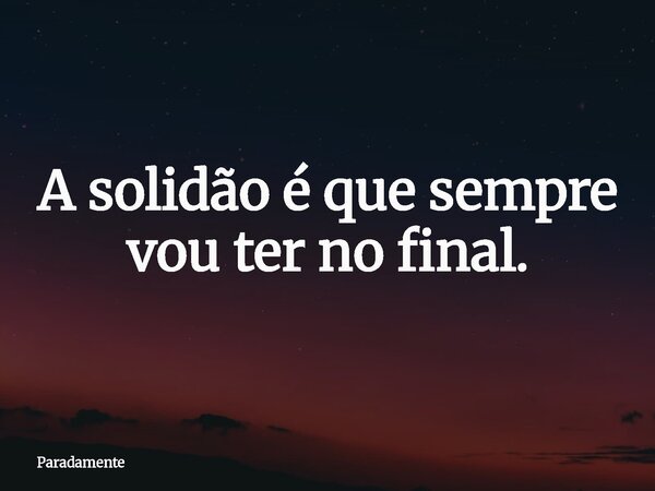 ⁠A solidão é que sempre vou ter no final.... Frase de Paradamente.