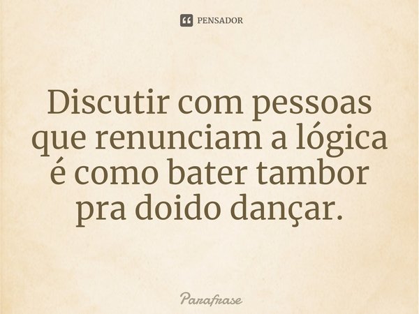 Discutir com pessoas que renunciam a lógica é como bater tambor pra doido dançar.⁠... Frase de Parafrase.