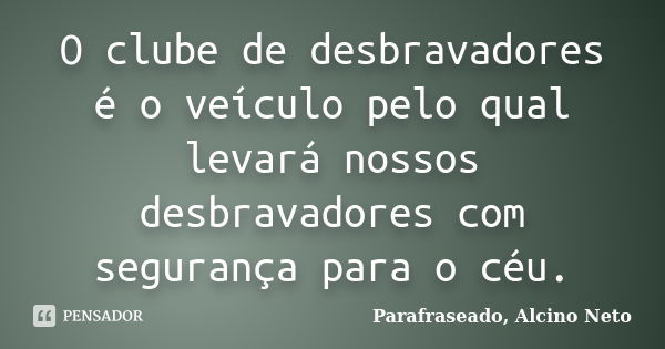 O clube de desbravadores é o veículo pelo qual levará nossos desbravadores com segurança para o céu.... Frase de Parafraseado, Alcino Neto.