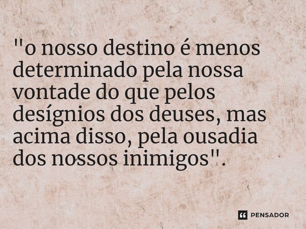 ⁠⁠"o nosso destino é menos determinado pela nossa vontade do que pelos desígnios dos deuses, mas acima disso, pela ousadia dos nossos inimigos".... Frase de Parafraseando Julio César - A Vidas dos Doze Césares : Suetónio.