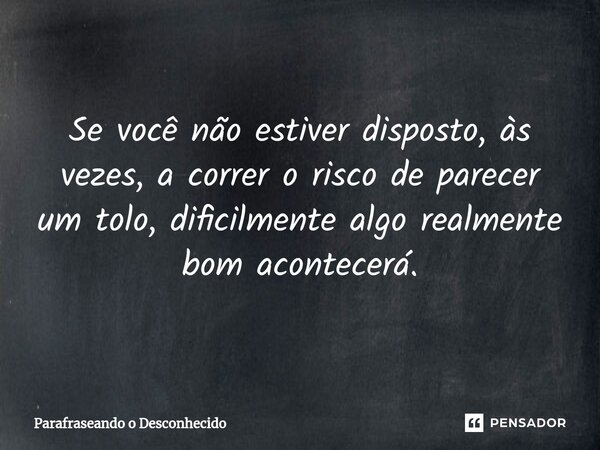 ⁠Se você não estiver disposto, às vezes, a correr o risco de parecer um tolo, dificilmente algo realmente bom acontecerá.... Frase de Parafraseando o Desconhecido.