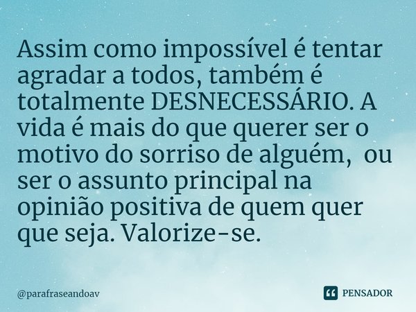 ⁠Assim como impossível é tentar agradar a todos, também é totalmente DESNECESSÁRIO. A vida é mais do que querer ser o motivo do sorriso de alguém, ou ser o assu... Frase de parafraseandoav.