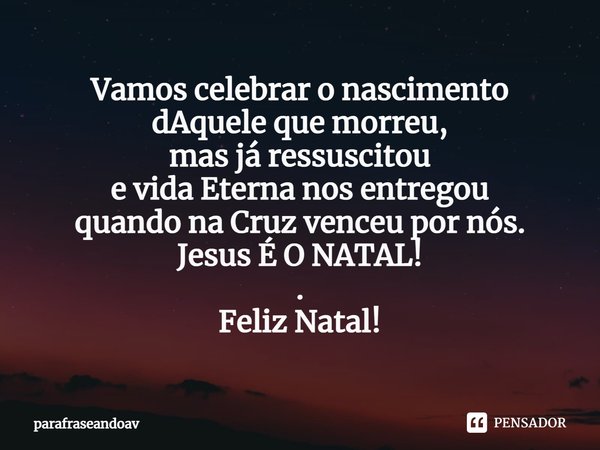 ⁠Vamos celebrar o nascimento
dAquele que morreu,
mas já ressuscitou
e vida Eterna nos entregou
quando na Cruz venceu por nós.
Jesus É O NATAL!
.
Feliz Natal!... Frase de parafraseandoav.