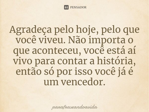 ⁠Agradeça pelo hoje, pelo que você viveu. Não importa o que aconteceu, você está aí vivo para contar a história, então só por isso você já é um vencedor.... Frase de parafraseandoavida.