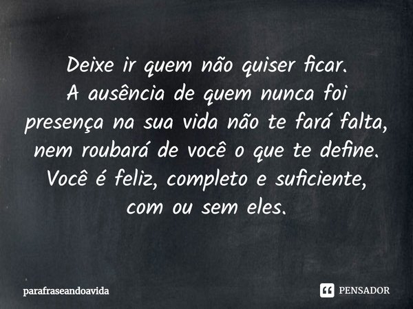 Deixe ir quem não quiser ficar.
A ausência de quem nunca foi presença na sua vida não te fará falta, nem roubará de você o que te define.
Você é feliz, completo... Frase de parafraseandoavida.
