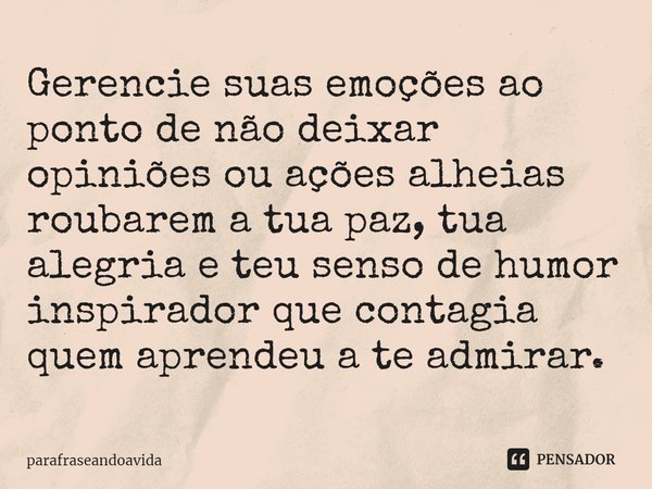 Gerencie suas emoções ao ponto de não deixar opiniões ou ações alheias roubarem a tua paz, tua alegria e teu senso de humor inspirador que contagia quem aprende... Frase de parafraseandoavida.