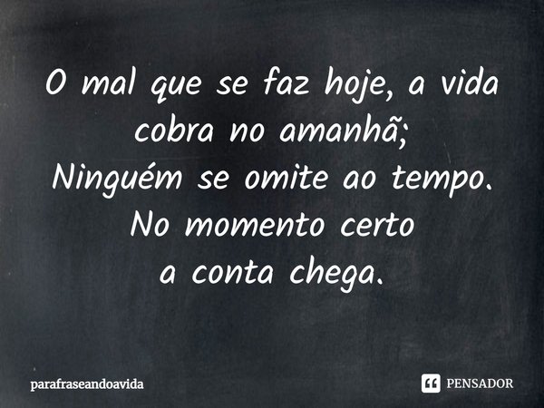 ⁠O mal que se faz hoje, a vida cobra no amanhã;
Ninguém se omite ao tempo. No momento certo
a conta chega.... Frase de parafraseandoavida.