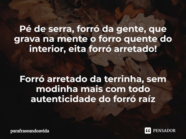 Pé de serra,⁠ forró da gente, que grava na mente o forro quente do interior, eita forró arretado! Forró arretado da terrinha, sem modinha mais com todo autentic... Frase de parafraseandoavida.