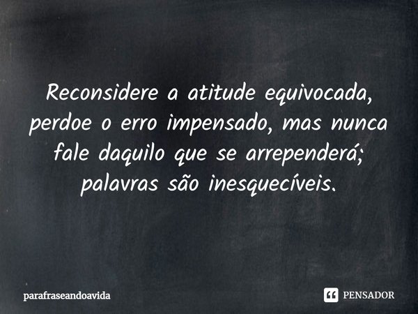 Reconsidere a atitude equivocada, perdoe o erro impensado, mas nunca fale daquilo que se arrependerá; palavras são inesquecíveis.... Frase de parafraseandoavida.