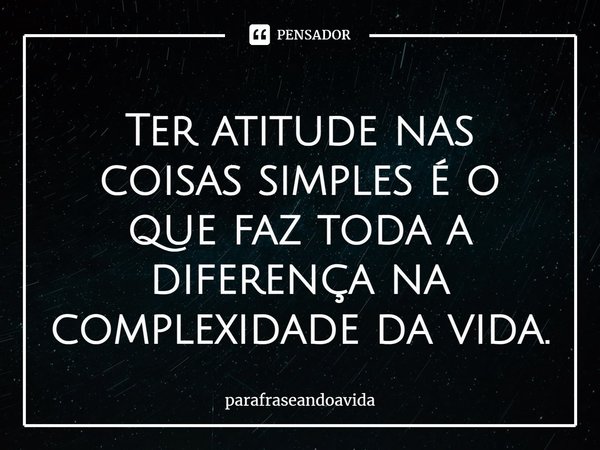 ⁠Ter atitude nas coisas simples é o que faz toda a diferença na complexidade da vida.... Frase de parafraseandoavida.