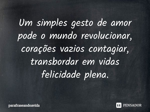 ⁠⁠Um simples gesto de amor
pode o mundo revolucionar,
corações vazios contagiar,
transbordar em vidas
felicidade plena.... Frase de parafraseandoavida.