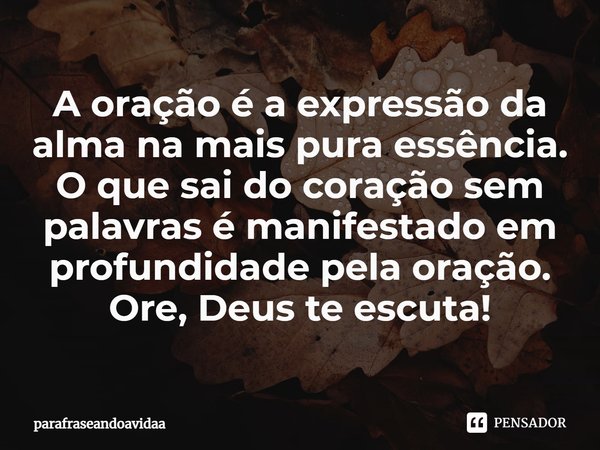 ⁠A oração é a expressão da alma na mais pura essência.
O que sai do coração sem palavras é manifestado em profundidade pela oração.
Ore, Deus te escuta!... Frase de parafraseandoavidaa.
