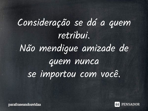 Consideração se dá a quem retribui.
Não mendigue amizade de quem nunca
se importou com você.... Frase de parafraseandoavidaa.