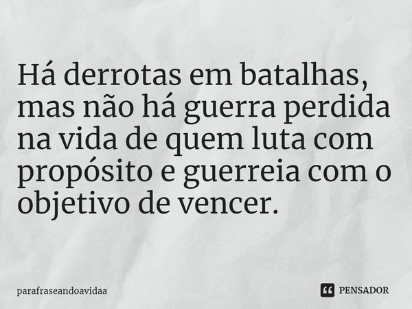 Há derrotas em batalhas, mas não há guerra perdida
na vida de quem luta com propósito e guerreia com o objetivo de vencer.... Frase de parafraseandoavidaa.