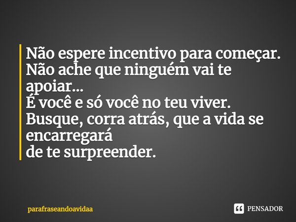 Não espere incentivo para começar.
Não ache que ninguém vai te apoiar...
É você e só você no teu viver.
Busque, corra atrás, que a vida se encarregará
de te sur... Frase de parafraseandoavidaa.