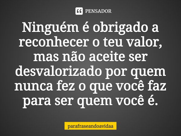 ⁠Ninguém é obrigado a reconhecer o teu valor, mas não aceite ser desvalorizado por quem nunca fez o que você faz para ser quem você é.... Frase de parafraseandoavidaa.