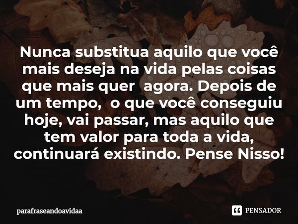 ⁠Nunca substitua aquilo que você mais deseja na vida pelas coisas que mais quer agora. Depois de um tempo, o que você conseguiu hoje, vai passar, mas aquilo que... Frase de parafraseandoavidaa.