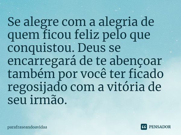 ⁠Se alegre com a alegria de quem ficou feliz pelo que conquistou. Deus se encarregará de te abençoar também por você ter ficado regozijado com a vitória de seu ... Frase de parafraseandoavidaa.