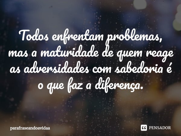 Todos enfrentam problemas, mas a maturidade de quem reage as adversidades com sabedoria é o que faz a diferença.... Frase de parafraseandoavidaa.