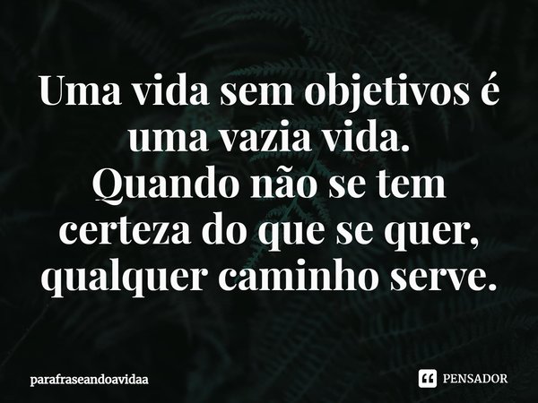 ⁠Uma vida sem objetivos é uma vazia vida.
Quando não se tem certeza do que se quer,
qualquer caminho serve.... Frase de parafraseandoavidaa.