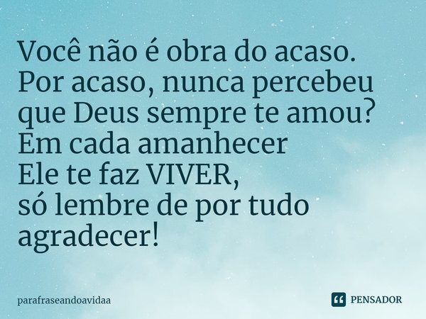 ⁠Você não é obra do acaso.
Por acaso, nunca percebeu
que Deus sempre te amou?
Em cada amanhecer
Ele te faz VIVER,
só lembre de por tudo agradecer!... Frase de parafraseandoavidaa.