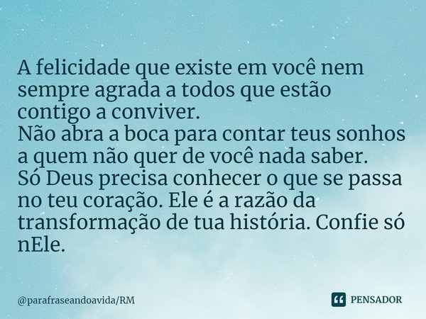 ⁠A felicidade que existe em você nem sempre agrada a todos que estão contigo a conviver.
Não abra a boca para contar teus sonhos a quem não quer de você nada sa... Frase de parafraseandoavidaRM.