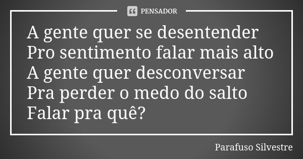 A gente quer se desentender
Pro sentimento falar mais alto
A gente quer desconversar
Pra perder o medo do salto
Falar pra quê?... Frase de Parafuso Silvestre.