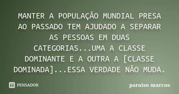 MANTER A POPULAÇÃO MUNDIAL PRESA AO PASSADO TEM AJUDADO A SEPARAR AS PESSOAS EM DUAS CATEGORIAS...UMA A CLASSE DOMINANTE E A OUTRA A [CLASSE DOMINADA]...ESSA VE... Frase de Paraiso marcos.