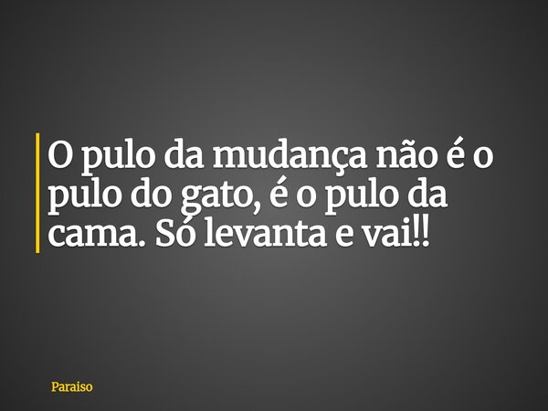 O pulo da mudança não é o pulo do gato, é o pulo da cama. Só levanta e vai!!... Frase de Paraiso.