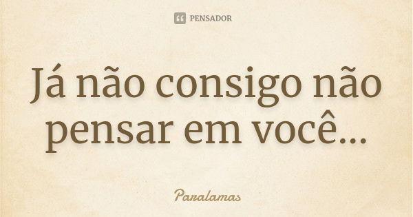 Já não consigo não pensar em você...... Frase de Paralamas.