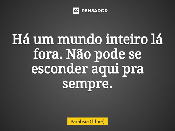 ⁠Há um mundo inteiro lá fora. Não pode se esconder aqui pra sempre.... Frase de Paralisia (filme).