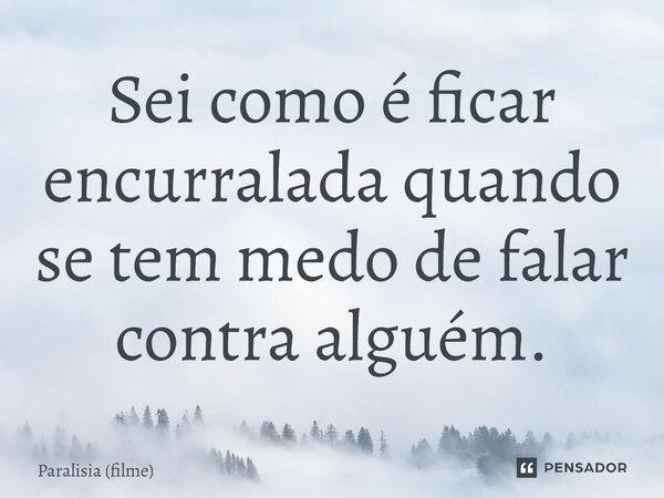 ⁠Sei como é ficar encurralada quando se tem medo de falar contra alguém.... Frase de Paralisia (filme).