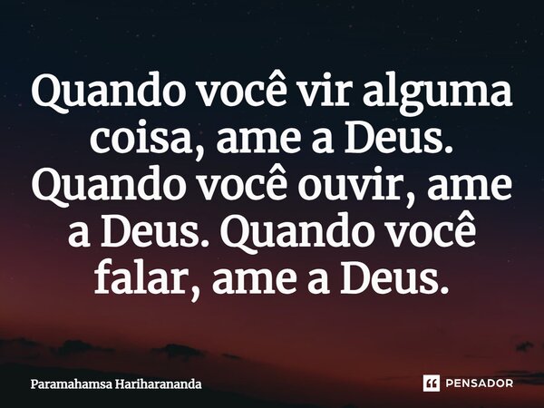 ⁠Quando você vir alguma coisa, ame a Deus. Quando você ouvir, ame a Deus. Quando você falar, ame a Deus.... Frase de Paramahamsa Hariharananda.