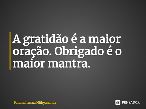 A gratidão é a maior oração. Obrigado é o maior mantra.... Frase de Paramahamsa Nithyananda.