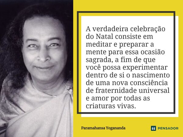 A verdadeira celebração do Natal consiste em meditar e preparar a mente para essa ocasião sagrada, a fim de que você possa experimentar dentro de si o nasciment... Frase de Paramahansa Yogananda.