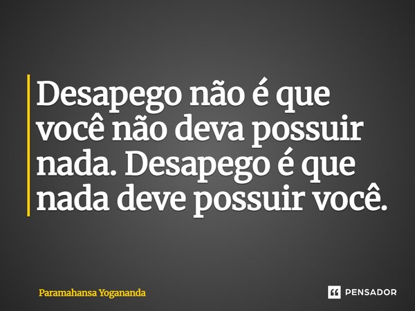 ⁠Desapego não é que você não deva possuir nada. Desapego é que nada deve possuir você.... Frase de Paramahansa Yogananda.
