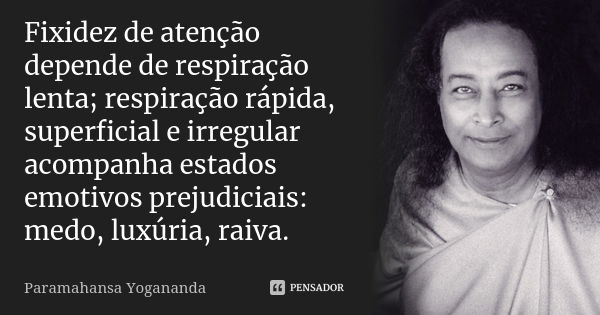 Fixidez de atenção depende de respiração lenta; respiração rápida, superficial e irregular acompanha estados emotivos prejudiciais: medo, luxúria, raiva.... Frase de Paramahansa Yogananda.