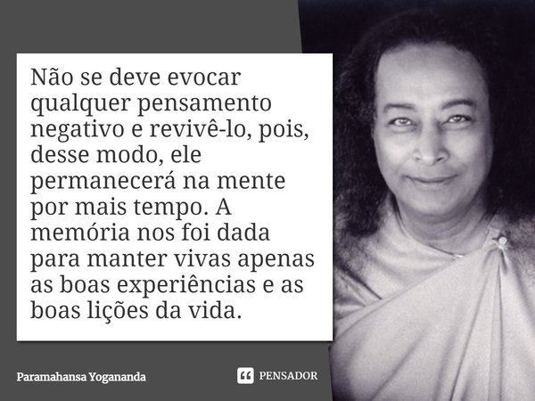 Não se deve evocar qualquer pensamento negativo e revivê-lo, pois, desse modo, ele permanecerá na mente por mais tempo. A memória nos foi dada para manter vivas... Frase de Paramahansa Yogananda.