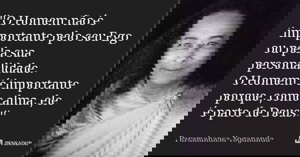 "O Homem não é importante pelo seu Ego ou pela sua personalidade. O Homem é importante porque, como alma, ele é parte de Deus."... Frase de Paramahansa Yogananda.