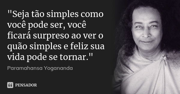 "Seja tão simples como você pode ser, você ficará surpreso ao ver o quão simples e feliz sua vida pode se tornar."... Frase de Paramahansa Yogananda.