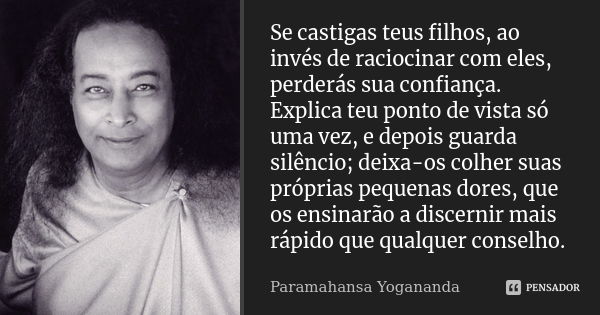 Se castigas teus filhos, ao invés de raciocinar com eles, perderás sua confiança. Explica teu ponto de vista só uma vez, e depois guarda silêncio; deixa-os colh... Frase de Paramahansa Yogananda.