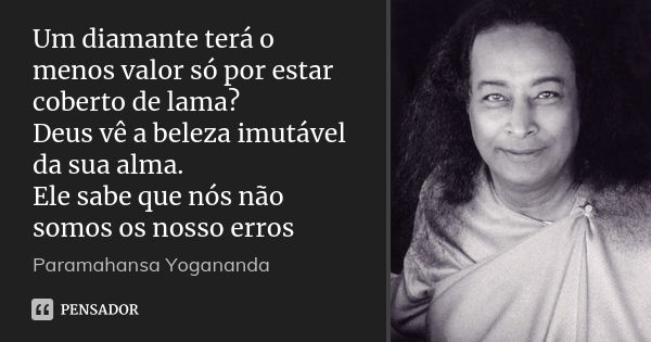 Um diamante terá o menos valor só por estar coberto de lama? Deus vê a beleza imutável da sua alma. Ele sabe que nós não somos os nosso erros... Frase de Paramahansa Yogananda.